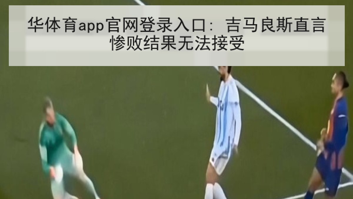 华体育app官网登录入口: 吉马良斯直言惨败结果无法接受 华体育app官网登录入口: 吉马良斯直言惨败结果无法接受