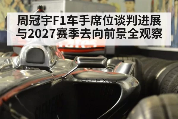周冠宇F1车手席位谈判进展与2027赛季去向前景全观察