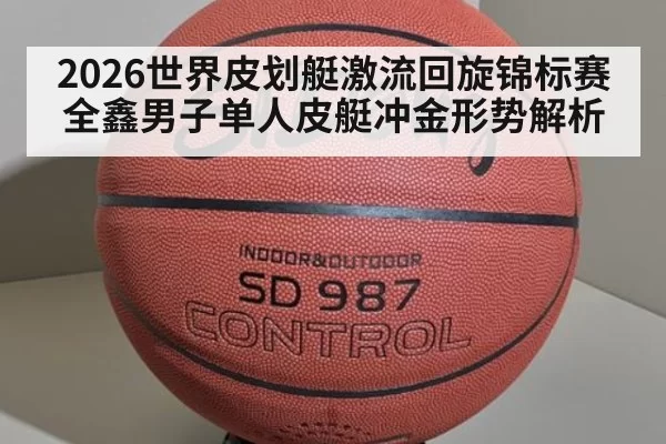 2026世界皮划艇激流回旋锦标赛全鑫男子单人皮艇冲金形势解析
